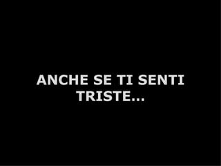 ANCHE SE TI SENTI
    TRISTE…



       A.U.Saleem
 