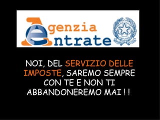 NOI, DEL SERVIZIO DELLE
IMPOSTE, SAREMO SEMPRE
    CON TE E NON TI
 ABBANDONEREMO MAI ! !

          A.U.Saleem
 