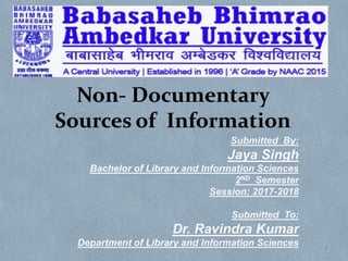 Non- Documentary
Sources of Information
Submitted By:
Jaya Singh
Bachelor of Library and Information Sciences
2ND Semester
Session: 2017-2018
Submitted To:
Dr. Ravindra Kumar
Department of Library and Information Sciences 1
 