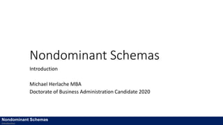 Nondominant Schemas
Introduction
Michael Herlache MBA
Doctorate of Business Administration Candidate 2020
Nondominant Schemas
Introduction
 