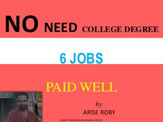 NO NEED COLLEGE DEGREE 
6 JOBS 
PAID WELL 
by 
ARISE ROBY 
ARISE TRAINING & RESEARCH CENTER 
 