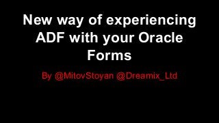 By @MitovStoyan @Dreamix_Ltd
New way of experiencing
ADF with your Oracle
Forms
 
