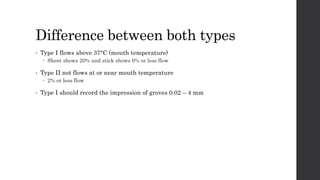 Difference between both types
• Type I flows above 37°C (mouth temperature)
 Sheet shows 20% and stick shows 6% or less flow
• Type II not flows at or near mouth temperature
 2% or less flow
• Type I should record the impression of groves 0.02 – 4 mm
 