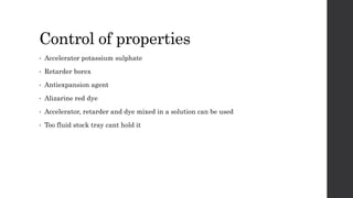 Control of properties
• Accelerator potassium sulphate
• Retarder borex
• Antiexpansion agent
• Alizarine red dye
• Accelerator, retarder and dye mixed in a solution can be used
• Too fluid stock tray cant hold it
 