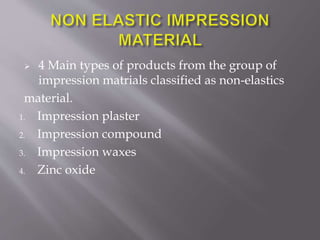  4 Main types of products from the group of
impression matrials classified as non-elastics
material.
1. Impression plaster
2. Impression compound
3. Impression waxes
4. Zinc oxide
 