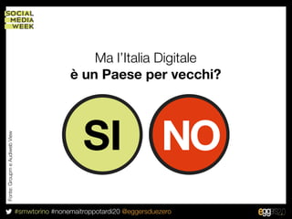 Ma l’Italia Digitale
                                               è un Paese per vecchi?




                                                   SI NO
Fonte: Groupm e Audiweb View




                               #smwtorino #nonemaitroppotardi20 @eggersduezero
 