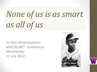 None of us is as smart
as all of us
Dr Nick Winterbotham
MGC/DLNET Conference
Manchester
11 July 2012
 