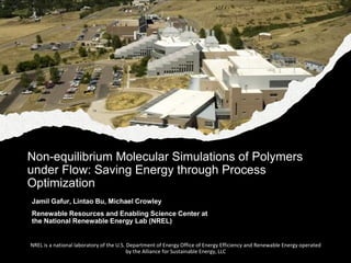 Non-equilibrium Molecular Simulations of Polymers
under Flow: Saving Energy through Process
Optimization
Jamil Gafur, Lintao Bu, Michael Crowley
Renewable Resources and Enabling Science Center at
the National Renewable Energy Lab (NREL)
NREL is a national laboratory of the U.S. Department of Energy Office of Energy Efficiency and Renewable Energy operated
by the Alliance for Sustainable Energy, LLC
 