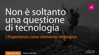 Non è soltanto 
una questione
di tecnologia.
L’Experience come elemento strategico.
Fabio Lalli - IQUII Viterbo 14.04.2016
 