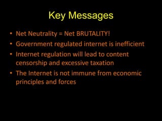 Key MessagesNet Neutrality = Net BRUTALITY!Government regulated internet is inefficientInternet regulation will lead to content censorship and excessive taxationThe Internet is not immune from economic principles and forces