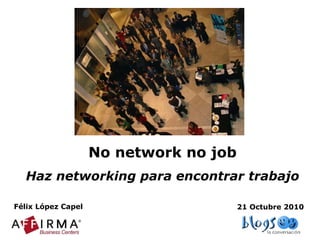 No network no job Haz networking para encontrar trabajo Félix López Capel 21 Octubre 2010 