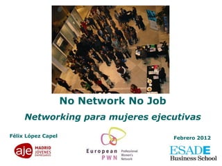 No Network No Job Networking para mujeres ejecutivas Félix López Capel Febrero 2012 