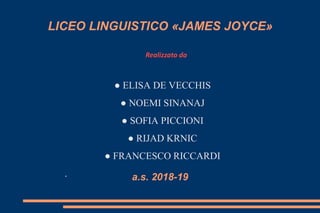 ● ELISA DE VECCHIS
● NOEMI SINANAJ
● SOFIA PICCIONI
● RIJAD KRNIC
● FRANCESCO RICCARDI
.
LICEO LINGUISTICO «JAMES JOYCE»
a.s. 2018-19
Realizzato da
 