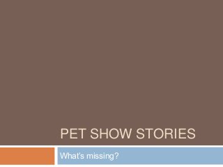 PET SHOW STORIES
What’s missing?
 