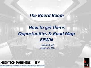 The Board Room

    How to get there:
Opportunities & Road Map
         EPWN
           Lisiane Droal
         january 21, 2011
 