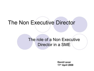 The Non Executive Director

       The role of a Non Executive
            Director in a SME



                      David Lever
                      11th April 2008
 