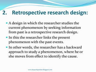 2. Retrospective research design:
 A design in which the researcher studies the
current phenomenon by seeking information...