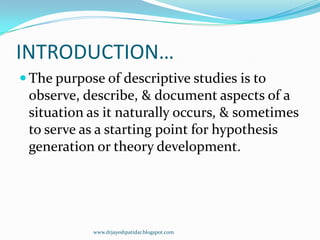 INTRODUCTION…
 The purpose of descriptive studies is to
observe, describe, & document aspects of a
situation as it natura...