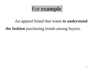 For example
An apparel brand that wants to understand
the fashion purchasing trends among buyers.
16
 