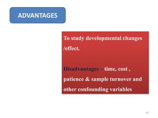 ADVANTAGES
To study developmental changes
/effect.
Disadvantages – time, cost ,
patience & sample turnover and
other confounding variables
42
 