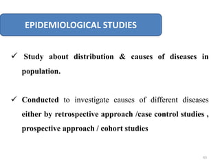 EPIDEMIOLOGICAL STUDIES
 Study about distribution & causes of diseases in
population.
 Conducted to investigate causes of different diseases
either by retrospective approach /case control studies ,
prospective approach / cohort studies
43
 
