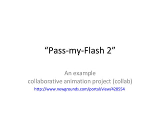“ Pass-my-Flash 2” An example collaborative animation project (collab) http://www.newgrounds.com/portal/view/428554   