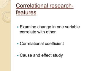 Correlational research-
features
 Examine change in one variable
correlate with other
 Correlational coefficient
 Cause and effect study
 