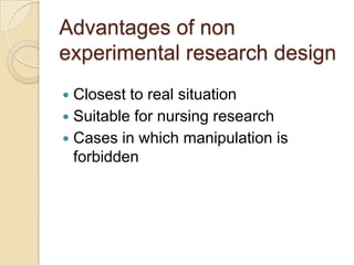 Advantages of non
experimental research design
 Closest to real situation
 Suitable for nursing research
 Cases in which manipulation is
forbidden
 