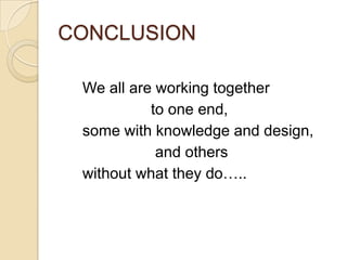 CONCLUSION
We all are working together
to one end,
some with knowledge and design,
and others
without what they do…..
 