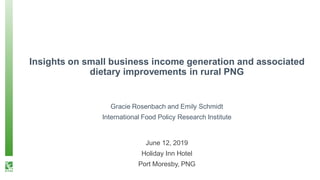 Insights on small business income generation and associated
dietary improvements in rural PNG
Gracie Rosenbach and Emily Schmidt
International Food Policy Research Institute
June 12, 2019
Holiday Inn Hotel
Port Moresby, PNG
 