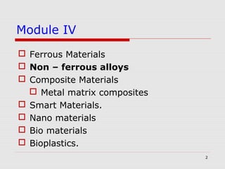 2
Module IV
 Ferrous Materials
 Non – ferrous alloys
 Composite Materials
 Metal matrix composites
 Smart Materials.
 Nano materials
 Bio materials
 Bioplastics.
 