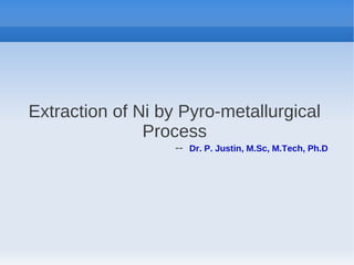 Extraction of Ni by Pyro-metallurgical
Process
-- Dr. P. Justin, M.Sc, M.Tech, Ph.D
 