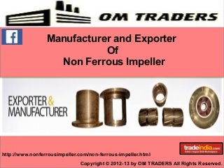 Manufacturer and Exporter 
Of 
Non Ferrous Impeller 
http://www.nonferrousimpeller.com/non-ferrous-impeller.html 
Copyright © 2012-13 by OM TRADERS All Rights Reserved. 
 