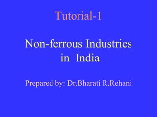 Tutorial-1 Non-ferrous Industries  in  India Prepared by: Dr.Bharati R.Rehani 