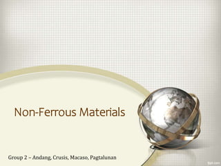 Non-Ferrous Materials
Group 2 – Andang, Crusis, Macaso, Pagtalunan
 
