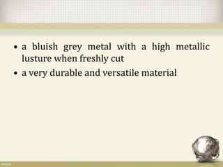 • a bluish grey metal with a high metallic
lusture when freshly cut
• a very durable and versatile material
 