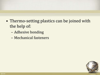 • Thermo-setting plastics can be joined with
the help of:
– Adhesive bonding
– Mechanical fasteners
 