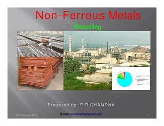 Non-
              Non - Ferrous Metals
                                  Recycling




                   P r e p a r e d b y : P. R . C H A N D N A

20 December 2012          E-mail: prchandna@gmail.com           1
 