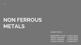 NON FERROUS
METALS
SUBMITTED BY:
BIMENPREET KAUR (A1904016029)
PRERNA SHARMA (A1904016026)
PRIYAL AGARWAL (A1904016004)
VAISHALI ARORA (A1904016017)
 