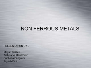 NON FERROUS METALS
PRESENTATION BY –
Mayuri Sakhre
Aishwarya Deshmukh
Subhaan Sangram
Jayesh Patil
 
