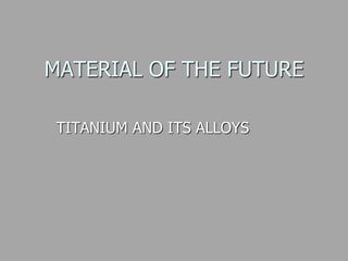 MATERIAL OF THE FUTURE
TITANIUM AND ITS ALLOYS
 