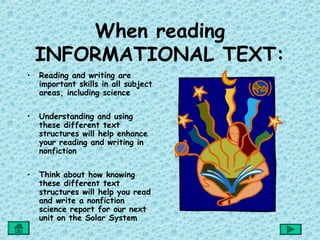 When reading
    INFORMATIONAL TEXT:
•   Reading and writing are
    important skills in all subject
    areas, including science

•   Understanding and using
    these different text
    structures will help enhance
    your reading and writing in
    nonfiction

•   Think about how knowing
    these different text
    structures will help you read
    and write a nonfiction
    science report for our next
    unit on the Solar System
 