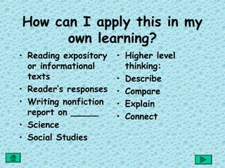 How can I apply this in my
      own learning?
• Reading expository   • Higher level
  or informational       thinking:
  texts                • Describe
• Reader’s responses   • Compare
• Writing nonfiction   • Explain
  report on _____      • Connect
• Science
• Social Studies
 