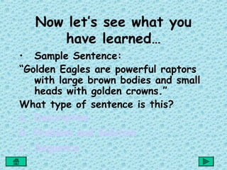 Now let’s see what you
      have learned…
• Sample Sentence:
“Golden Eagles are powerful raptors
   with large brown bodies and small
   heads with golden crowns.”
What type of sentence is this?
a. Description
b. Problem and Solution
c. Sequence
 