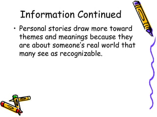 Information Continued
• Personal stories draw more toward
  themes and meanings because they
  are about someone’s real world that
  many see as recognizable.
 