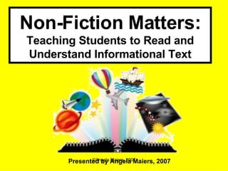 Non-Fiction Matters: Teaching Students to Read and Understand Informational Text Presented by Angela Maiers, 2007 