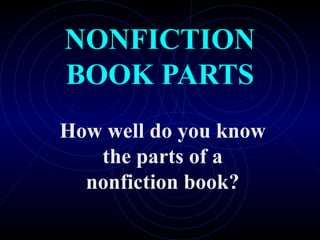 NONFICTION
BOOK PARTS
How well do you know
   the parts of a
  nonfiction book?
 