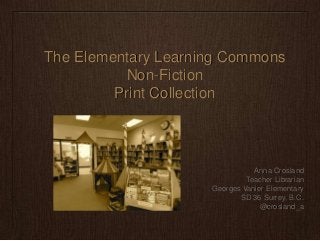 The Elementary Learning Commons
Non-Fiction
Print Collection

Anna Crosland
Teacher Librarian
Georges Vanier Elementary
SD 36 Surrey, B.C.
@crosland_a

 