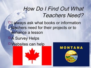 How Do I Find Out What
Teachers Need?
I always ask what books or information
teachers need for their projects or to
enhance a lesson
A Survey Helps
Websites can help

 