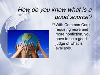 How do you know what is a
good source?
 With Common Core
requiring more and
more nonfiction, you
have to be a good
judge of what is
available.

 